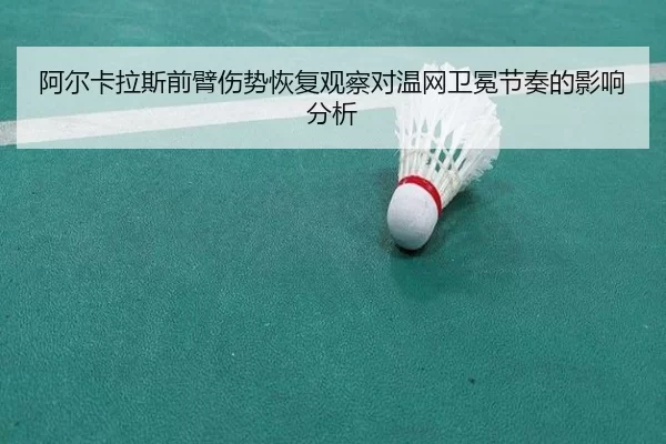 阿尔卡拉斯前臂伤势恢复观察对温网卫冕节奏的影响分析
