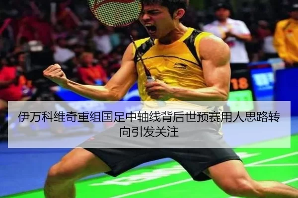 伊万科维奇重组国足中轴线背后世预赛用人思路转向引发关注
